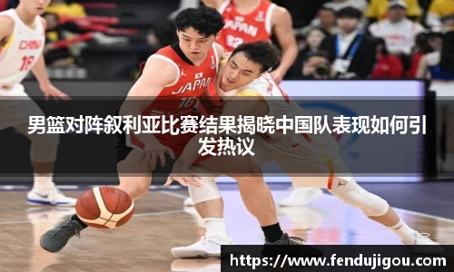 男篮对阵叙利亚比赛结果揭晓中国队表现如何引发热议